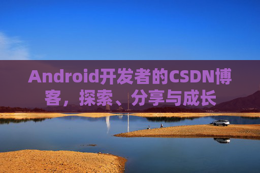 Android开发者的CSDN博客，探索、分享与成长